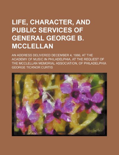 9781235656163: A Life, Character, and Public Services of General George B. McClellan; An Address Delivered December 4, 1886, at the Academy of Music in Philadelphi