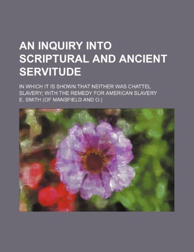 An Inquiry Into Scriptural and Ancient Servitude; In Which It Is Shown That Neither Was Chattel Slavery with the Remedy for American Slavery (9781235656415) by Smith, E.