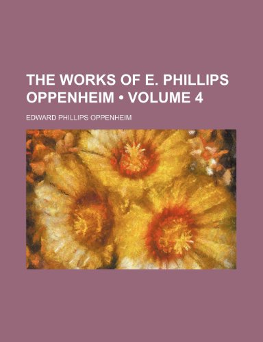 The Works of E. Phillips Oppenheim (Volume 4) (9781235656743) by Oppenheim, E. Phillips; Oppenheim, Edward Phillips