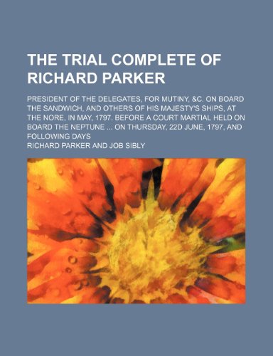 The Trial Complete of Richard Parker; President of the Delegates, for Mutiny, &C. on Board the Sandwich, and Others of His Majesty's Ships, at the Nor (9781235660108) by Parker, Richard