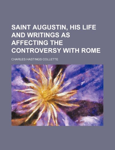 Saint Augustin, His Life and Writings as Affecting the Controversy with Rome (9781235662768) by Collette, Charles Hastings