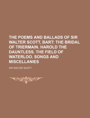 The Poems and Ballads of Sir Walter Scott, Bart; The Bridal of Triermain. Harold the Dauntless. the Field of Waterloo. Songs and Miscellanies (9781235664304) by Scott, Walter