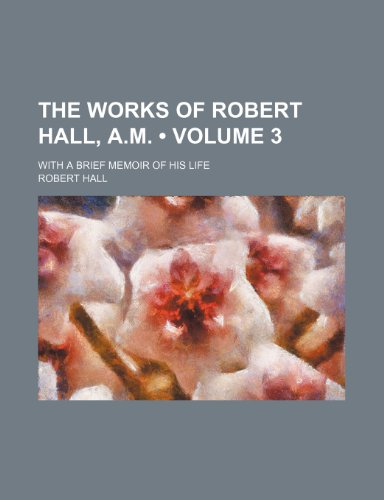 The Works of Robert Hall, A.M. (Volume 3 ); With a Brief Memoir of His Life (9781235664748) by Hall, Robert