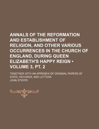 Annals of the Reformation and Establishment of Religion, and Other Various Occurrences in the Church of England, During Queen Elizabeth's Happy Reign (9781235667442) by Strype, John