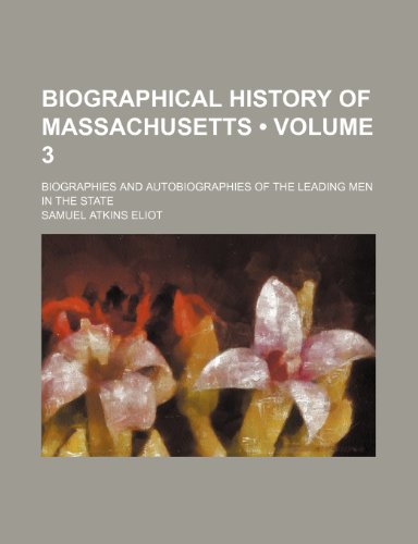 Biographical History of Massachusetts (Volume 3 ); Biographies and Autobiographies of the Leading Men in the State (9781235669088) by Eliot, Samuel Atkins