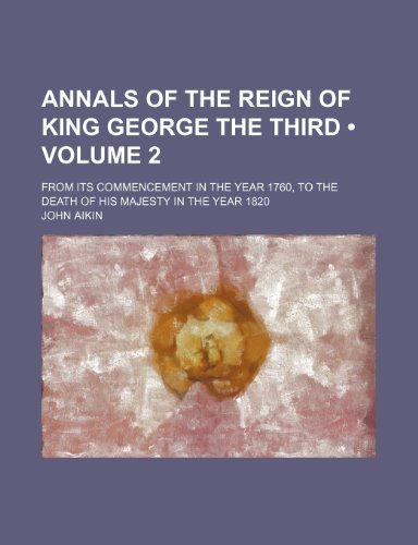 Annals of the Reign of King George the Third (Volume 2); From Its Commencement in the Year 1760, to the Death of His Majesty in the Year 1820 (9781235669866) by Aikin, John