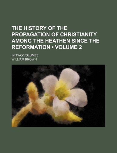 The History of the Propagation of Christianity Among the Heathen Since the Reformation (Volume 2 ); In Two Volumes (9781235673382) by Brown, William