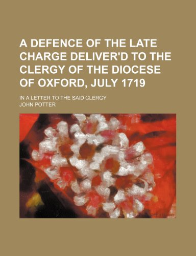 A Defence of the Late Charge Deliver'd to the Clergy of the Diocese of Oxford, July 1719; In a Letter to the Said Clergy (9781235676000) by Potter, John
