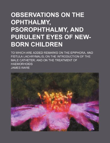 Observations on the Ophthalmy, Psorophthalmy, and Purulent Eyes of New-Born Children; To Which Are Added Remarks on the Epiphora, and Fistula Lachryma (9781235680120) by Ware, James