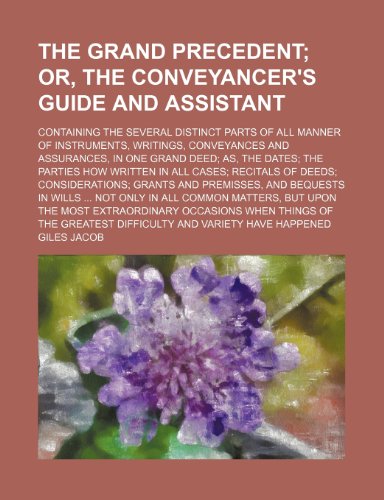 The Grand Precedent; Or, the Conveyancer's Guide and Assistant. Containing the Several Distinct Parts of All Manner of Instruments, Writings, Conveyan (9781235680489) by Jacob, Giles