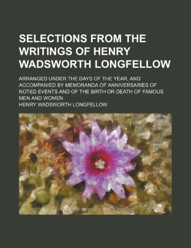 Selections from the Writings of Henry Wadsworth Longfellow; Arranged Under the Days of the Year, and Accompanied by Memoranda of Anniversaries of Note (9781235680656) by Longfellow, Henry Wadsworth