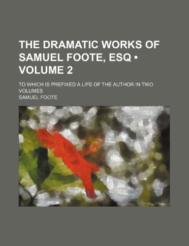 The Dramatic Works of Samuel Foote, Esq (Volume 2); To Which Is Prefixed a Life of the Author in Two Volumes (9781235687266) by Foote, Samuel