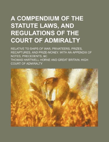 A Compendium of the Statute Laws, and Regulations of the Court of Admiralty; Relative to Ships of War, Privateers, Prizes, Recaptures, and Prize-Mon (9781235690525) by Thomas Hartwell Horne