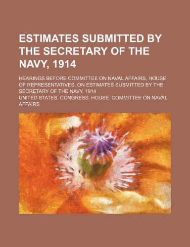Estimates Submitted by the Secretary of the Navy, 1914; Hearings Before Committee on Naval Affairs, House of Representatives, on Estimates Submitted B (9781235693779) by Affairs, United States Congress