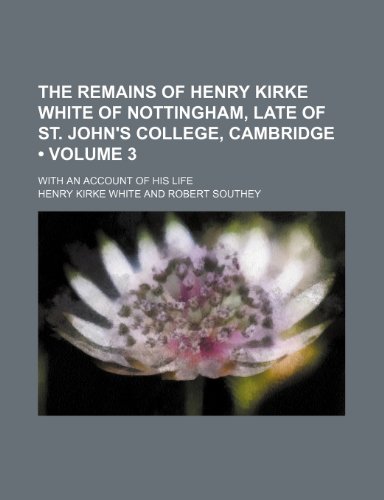 The Remains of Henry Kirke White of Nottingham, Late of St. John's College, Cambridge (Volume 3 ); With an Account of His Life (9781235694158) by White, Henry Kirke