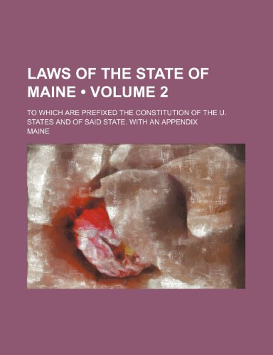 Laws of the State of Maine (Volume 2 ); To Which Are Prefixed the Constitution of the U. States and of Said State. with an Appendix (9781235694240) by Maine