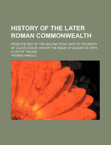 History of the Later Roman Commonwealth; From the End of the Second Punic War to the Death of Julius CA Sar and of the Reign of Augustus with a Life O (9781235699030) by Arnold, Thomas