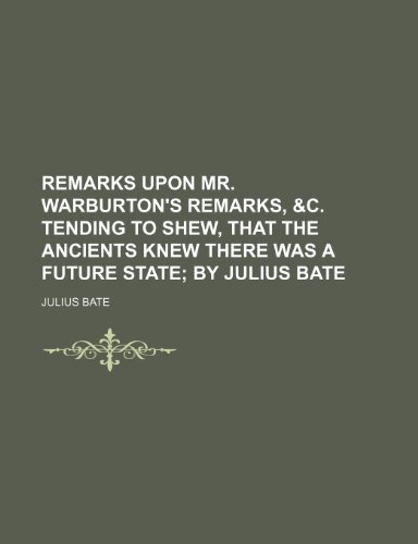Remarks Upon Mr. Warburton's Remarks, &C. Tending to Shew, That the Ancients Knew There Was a Future State; By Julius Bate (9781235705816) by Bate, Julius