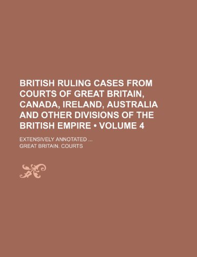 British Ruling Cases from Courts of Great Britain, Canada, Ireland, Australia and Other Divisions of the British Empire (Volume 4); Extensively Annota (9781235709999) by Courts, Great Britain
