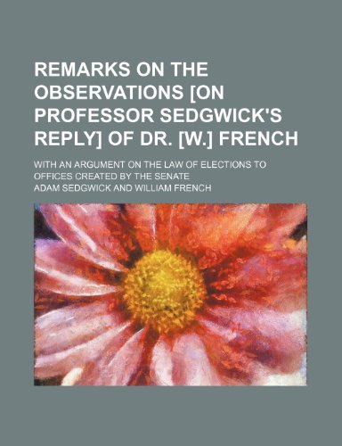 Remarks on the Observations [On Professor Sedgwick's Reply] of Dr. [W.] French; With an Argument on the Law of Elections to Offices Created by the Senate (9781235711176) by Sedgwick, Adam