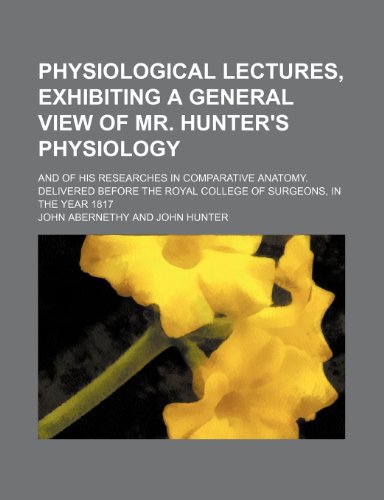 9781235711619: Physiological Lectures, Exhibiting a General View of Mr. Hunter's Physiology; And of His Researches in Comparative Anatomy. Delivered Before the Royal College of Surgeons, in the Year 1817