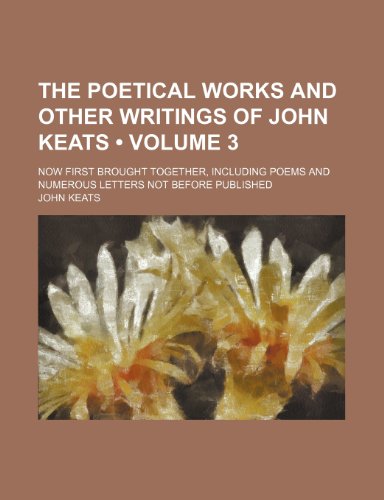 The Poetical Works and Other Writings of John Keats (Volume 3); Now First Brought Together, Including Poems and Numerous Letters Not Before Published (9781235713040) by Keats, John