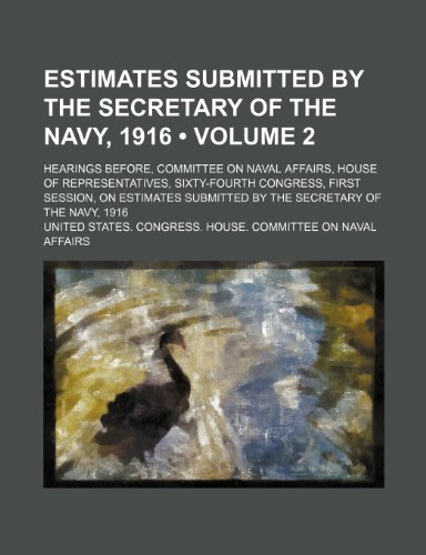 Estimates Submitted by the Secretary of the Navy, 1916 (Volume 2); Hearings Before, Committee on Naval Affairs, House of Representatives, Sixty-Fourth (9781235714221) by Affairs, United States Congress