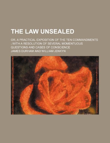 The Law Unsealed; Or, a Practical Exposition of the Ten Commandments with a Resolution of Several Momentuous Questions and Cases of Conscience (9781235714856) by Durham, James