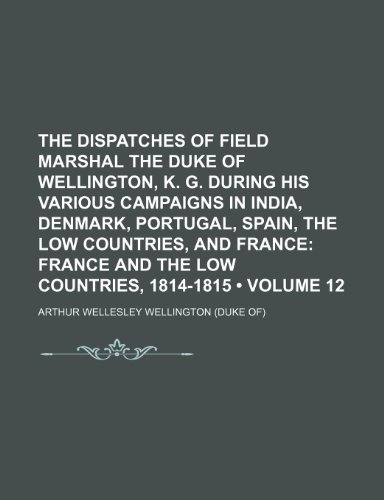 9781235717178: The Dispatches of Field Marshal the Duke of Wellington, K. G. During His Various Campaigns in India, Denmark, Portugal, Spain, the Low Countries, and