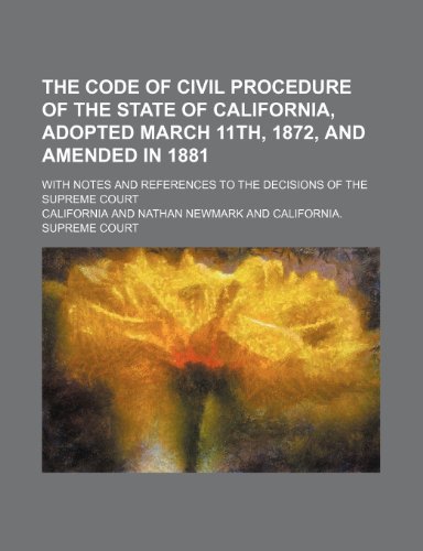 The Code of Civil Procedure of the State of California, Adopted March 11th, 1872, and Amended in 1881; With Notes and References to the Decisions of T (9781235719806) by California
