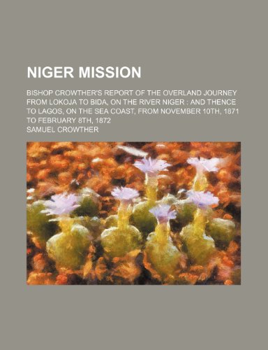 Niger Mission; Bishop Crowther's Report of the Overland Journey from Lokoja to Bida, on the River Niger and Thence to Lagos, on the Sea Coast, from No (9781235721601) by Crowther, Samuel