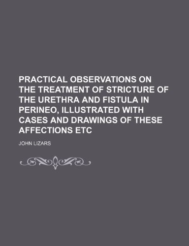 Practical Observations on the Treatment of Stricture of the Urethra and Fistula in Perineo, Illustrated with Cases and Drawings of These Affections Et (9781235722523) by Lizars, John