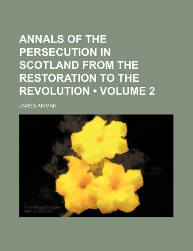 Annals of the Persecution in Scotland from the Restoration to the Revolution (Volume 2 ) (9781235724176) by Aikman, James
