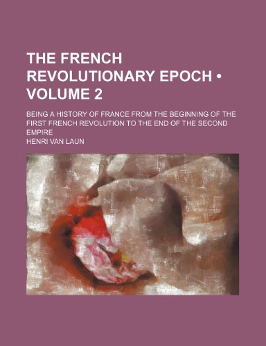 The French Revolutionary Epoch (Volume 2); Being a History of France from the Beginning of the First French Revolution to the End of the Second Empire (9781235725845) by Laun, Henri Van