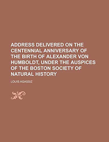 Address Delivered on the Centennial Anniversary of the Birth of Alexander Von Humboldt, Under the Auspices of the Boston Society of Natural History (9781235726842) by Agassiz, Louis