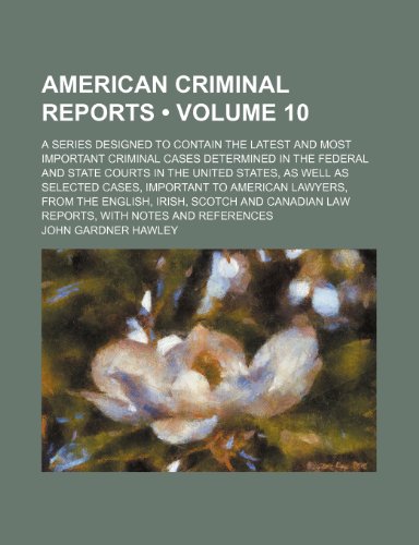 American Criminal Reports (Volume 10); A Series Designed to Contain the Latest and Most Important Criminal Cases Determined in the Federal and State C (9781235727818) by Hawley, John Gardner