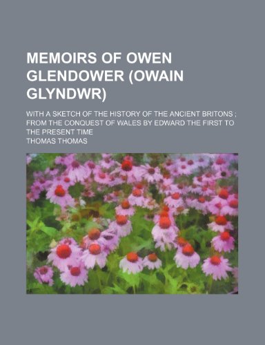 Memoirs of Owen Glendower (Owain Glyndwr); With a Sketch of the History of the Ancient Britons from the Conquest of Wales by Edward the First to the P (9781235732980) by Thomas, Thomas