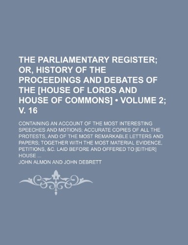 The Parliamentary Register (Volume 2; V. 16); Or, History of the Proceedings and Debates of the [House of Lords and House of Commons]. Containing an a (9781235736704) by Almon, John