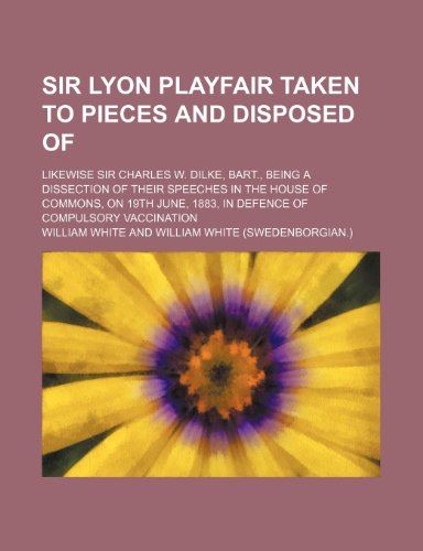 Sir Lyon Playfair Taken to Pieces and Disposed Of; Likewise Sir Charles W. Dilke, Bart., Being a Dissection of Their Speeches in the House of Commons, (9781235737138) by White, William