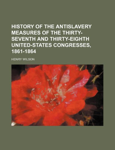 History of the Antislavery Measures of the Thirty-Seventh and Thirty-Eighth United-States Congresses, 1861-1864 (9781235737282) by Wilson, Henry