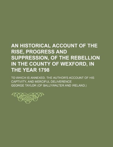 An Historical Account of the Rise, Progress and Suppression, of the Rebellion in the County of Wexford, in the Year 1798; To Which Is Annexed, the Au (9781235738289) by Taylor, George