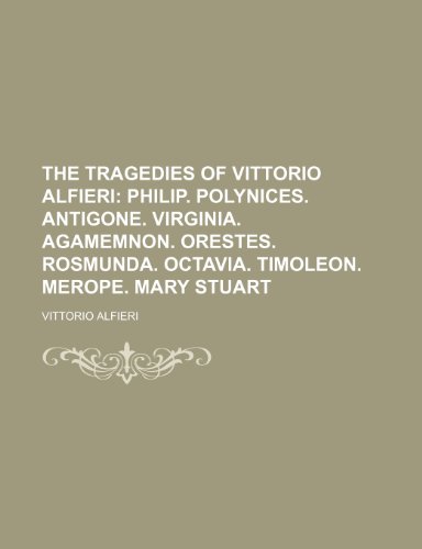 The Tragedies of Vittorio Alfieri; Philip. Polynices. Antigone. Virginia. Agamemnon. Orestes. Rosmunda. Octavia. Timoleon. Merope. Mary Stuart (9781235739101) by Alfieri, Vittorio