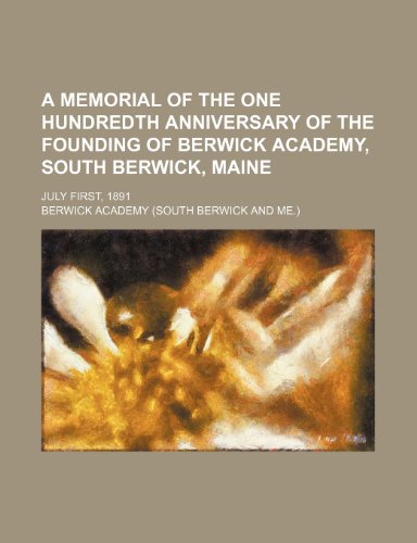 A Memorial of the One Hundredth Anniversary of the Founding of Berwick Academy, South Berwick, Maine; July First, 1891 (9781235739637) by Academy, Berwick