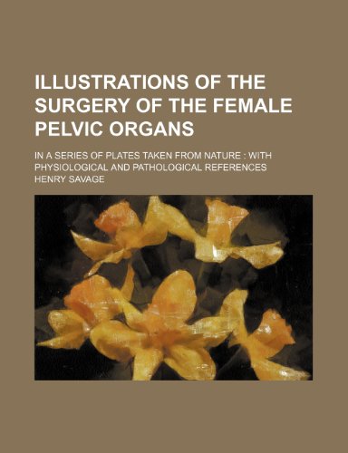 Illustrations of the Surgery of the Female Pelvic Organs; In a Series of Plates Taken from Nature with Physiological and Pathological References (9781235739804) by Savage, Henry
