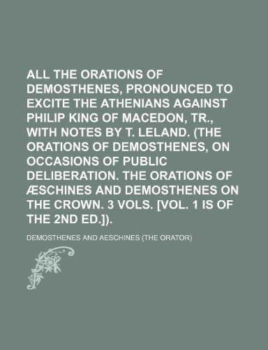 All the Orations of Demosthenes, Pronounced to Excite the Athenians Against Philip King of Macedon, Tr., with Notes by T. Leland. (the Orations of Dem (9781235741531) by Aeschines