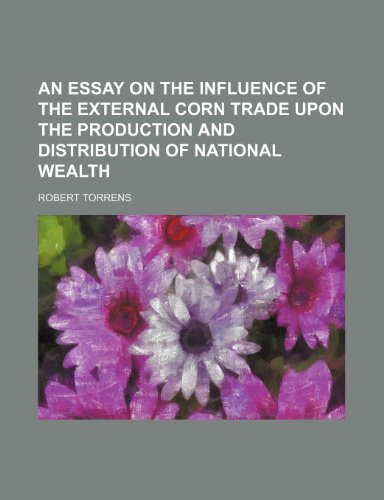 An Essay on the Influence of the External Corn Trade Upon the Production and Distribution of National Wealth (9781235742156) by Torrens, Robert