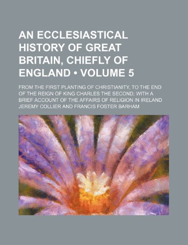 An Ecclesiastical History of Great Britain, Chiefly of England (Volume 5); From the First Planting of Christianity, to the End of the Reign of King C (9781235742248) by Collier, Jeremy