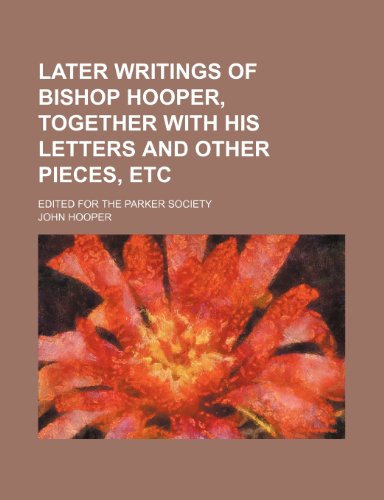 Later Writings of Bishop Hooper, Together with His Letters and Other Pieces, Etc; Edited for the Parker Society (9781235744440) by Hooper, John