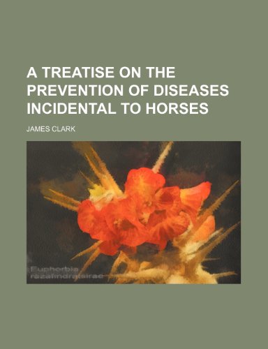 A Treatise on the Prevention of Diseases Incidental to Horses (9781235745041) by Clark, James