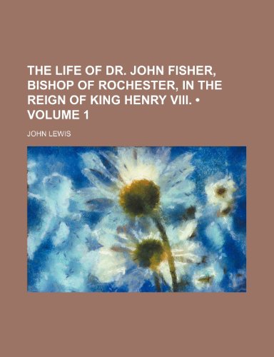 The Life of Dr. John Fisher, Bishop of Rochester, in the Reign of King Henry VIII. (Volume 1) (9781235752490) by Lewis, John